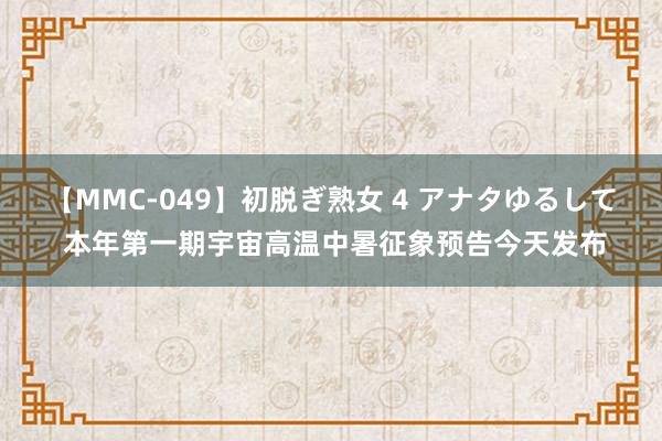 【MMC-049】初脱ぎ熟女 4 アナタゆるして 本年第一期宇宙高温中暑征象预告今天发布