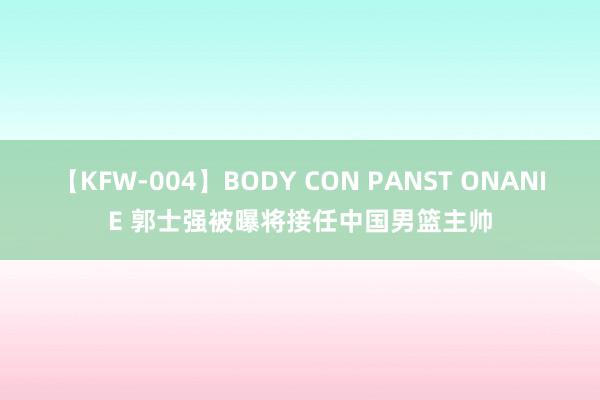 【KFW-004】BODY CON PANST ONANIE 郭士强被曝将接任中国男篮主帅