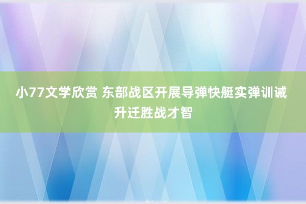 小77文学欣赏 东部战区开展导弹快艇实弹训诫 升迁胜战才智