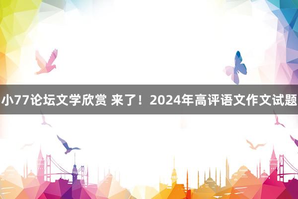 小77论坛文学欣赏 来了！2024年高评语文作文试题