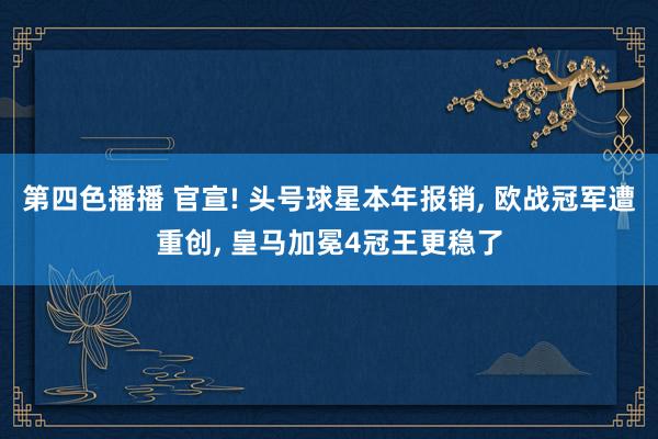 第四色播播 官宣! 头号球星本年报销, 欧战冠军遭重创, 皇马加冕4冠王更稳了