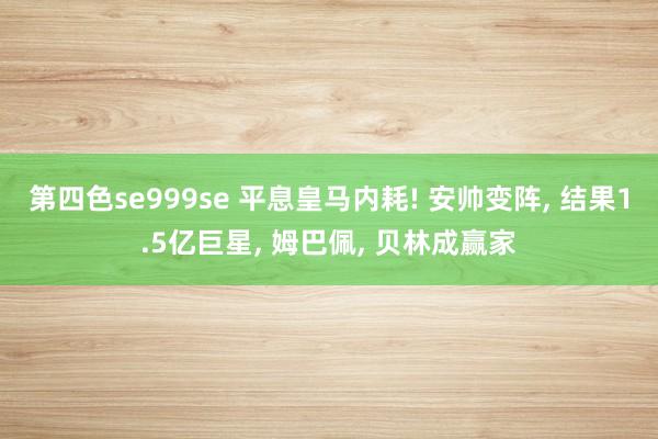 第四色se999se 平息皇马内耗! 安帅变阵, 结果1.5亿巨星, 姆巴佩, 贝林成赢家