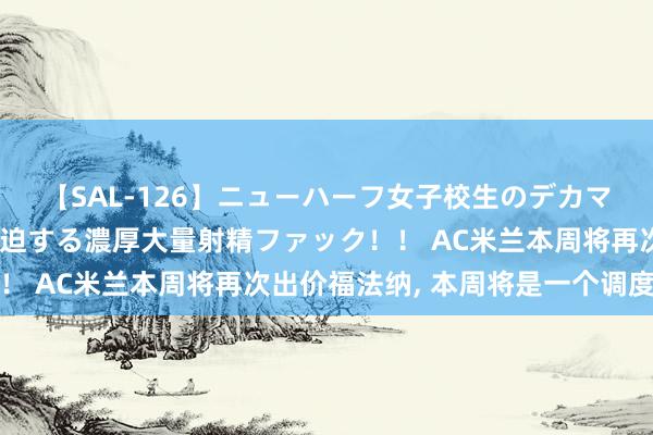 【SAL-126】ニューハーフ女子校生のデカマラが生穿きブルマを圧迫する濃厚大量射精ファック！！ AC米兰本周将再次出价福法纳, 本周将是一个调度点