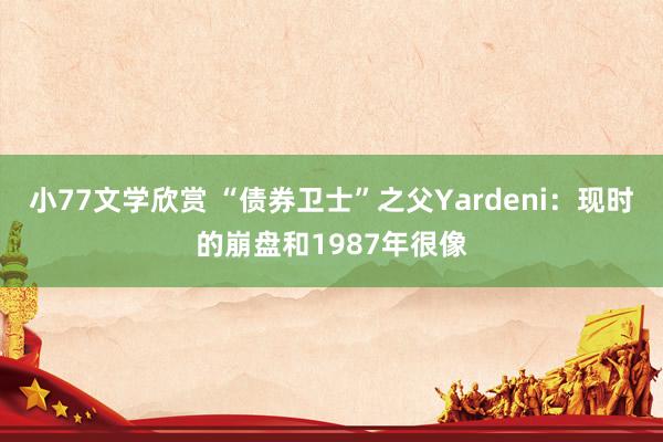 小77文学欣赏 “债券卫士”之父Yardeni：现时的崩盘和1987年很像