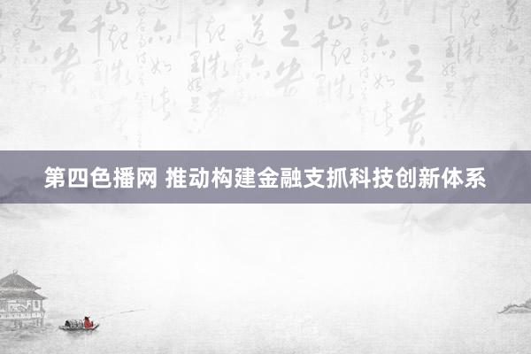 第四色播网 推动构建金融支抓科技创新体系