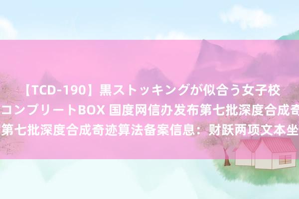 【TCD-190】黒ストッキングが似合う女子校生は美脚ニューハーフ コンプリートBOX 国度网信办发布第七批深度合成奇迹算法备案信息：财跃两项文本坐褥算法在列