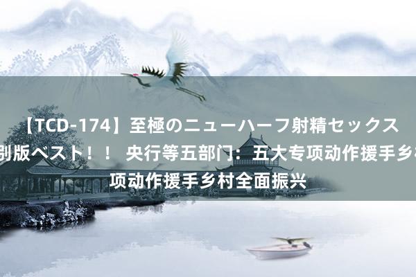 【TCD-174】至極のニューハーフ射精セックス16時間 特別版ベスト！！ 央行等五部门：五大专项动作援手乡村全面振兴