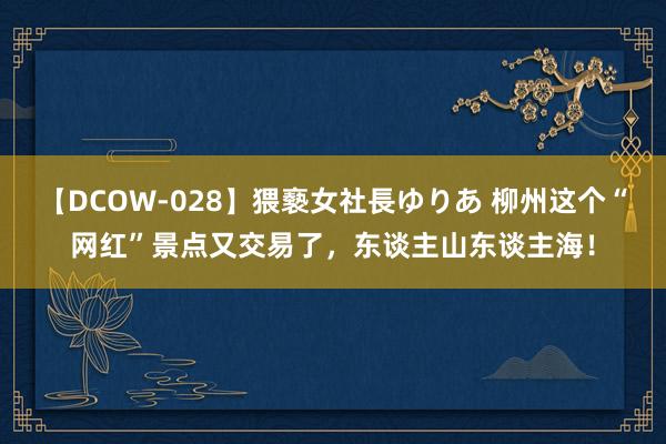 【DCOW-028】猥褻女社長ゆりあ 柳州这个“网红”景点又交易了，东谈主山东谈主海！