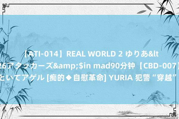 【ATI-014】REAL WORLD 2 ゆりあ</a>2004-08-26アタッカーズ&$in mad90分钟【CBD-007】貴方のオナニー見といてアゲル [痴的◆自慰革命] YURIA 犯警“穿越”国度公园有哪些安全隐患？拯救部门：徒步需严慎