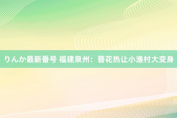 りんか最新番号 福建泉州：簪花热让小渔村大变身