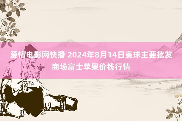 爱情电影网快播 2024年8月14日寰球主要批发商场富士苹果价钱行情