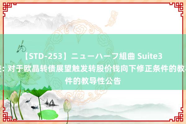 【STD-253】ニューハーフ組曲 Suite3 欧晶科技: 对于欧晶转债展望触发转股价钱向下修正条件的教导性公告