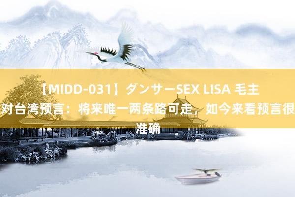 【MIDD-031】ダンサーSEX LISA 毛主席曾对台湾预言：将来唯一两条路可走，如今来看预言很准确