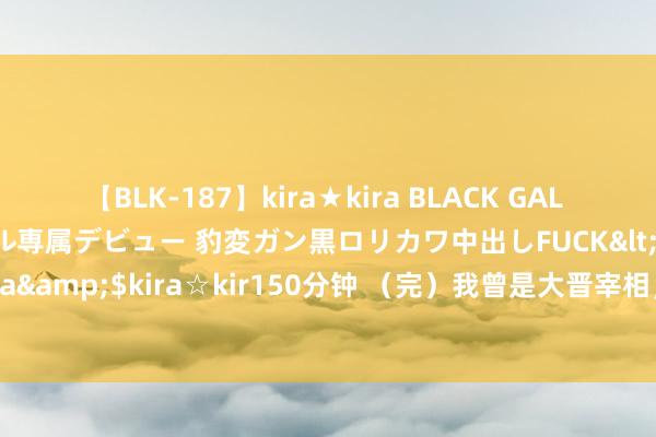 【BLK-187】kira★kira BLACK GAL DEBUT 日焼け黒ギャル専属デビュー 豹変ガン黒ロリカワ中出しFUCK</a>2014-10-19kira☆kira&$kira☆kir150分钟 （完）我曾是大晋宰相，时东谈主称我国之栋梁，女子范例，堪为世范