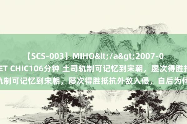 【SCS-003】MIHO</a>2007-01-10h.m.p&$SWEET CHIC106分钟 土司轨制可记忆到宋朝，屡次得胜抵抗外敌入侵，自后为何消失了？