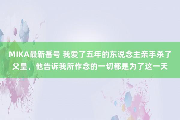 MIKA最新番号 我爱了五年的东说念主亲手杀了父皇，他告诉我所作念的一切都是为了这一天