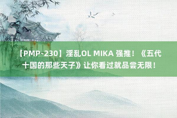 【PMP-230】淫乱OL MIKA 强推！《五代十国的那些天子》让你看过就品尝无限！