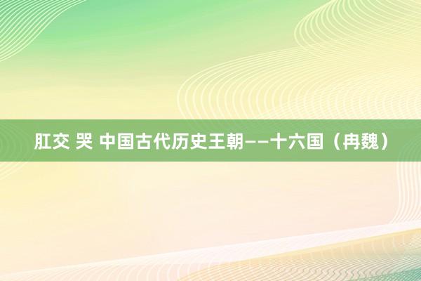 肛交 哭 中国古代历史王朝——十六国（冉魏）