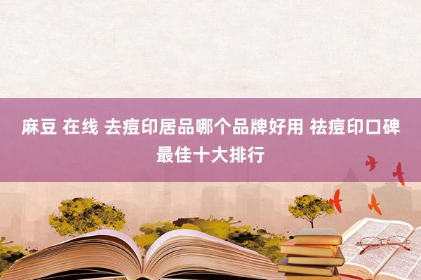 麻豆 在线 去痘印居品哪个品牌好用 祛痘印口碑最佳十大排行