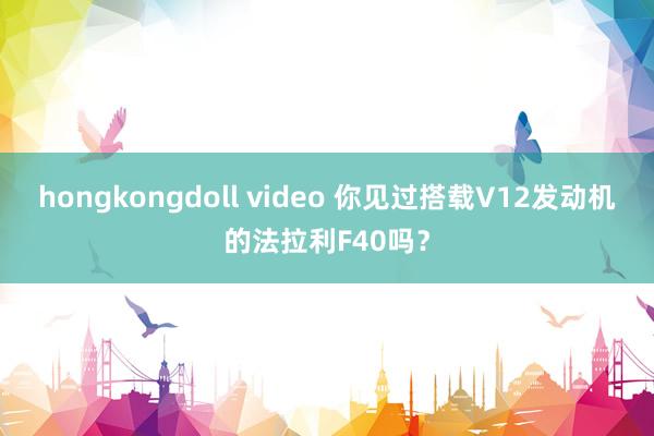 hongkongdoll video 你见过搭载V12发动机的法拉利F40吗？