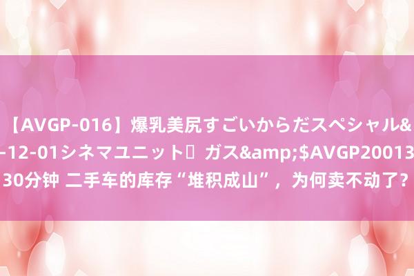 【AVGP-016】爆乳美尻すごいからだスペシャル</a>2007-12-01シネマユニット・ガス&$AVGP200130分钟 二手车的库存“堆积成山”，为何卖不动了？老司机：都是贤慧东说念主