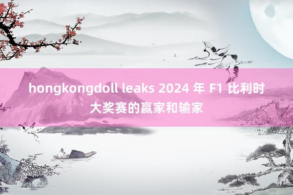 hongkongdoll leaks 2024 年 F1 比利时大奖赛的赢家和输家