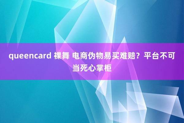 queencard 裸舞 电商伪物易买难赔？平台不可当死心掌柜