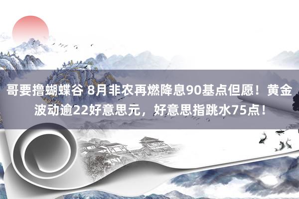 哥要撸蝴蝶谷 8月非农再燃降息90基点但愿！黄金波动逾22好意思元，好意思指跳水75点！