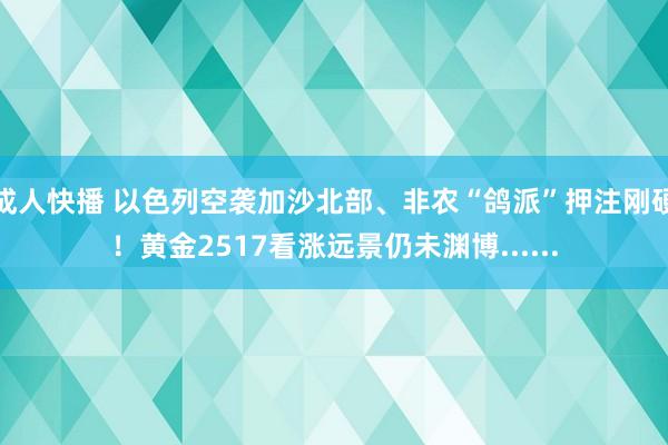 成人快播 以色列空袭加沙北部、非农“鸽派”押注刚硬！黄金2517看涨远景仍未渊博......