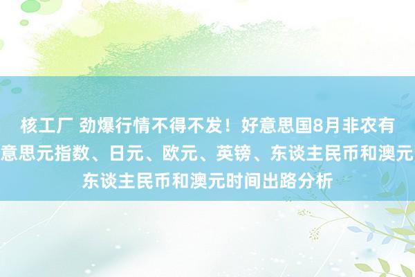 核工厂 劲爆行情不得不发！好意思国8月非农有件“异事” 好意思元指数、日元、欧元、英镑、东谈主民币和澳元时间出路分析