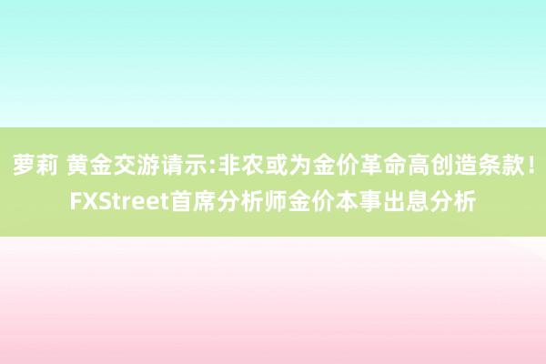 萝莉 黄金交游请示:非农或为金价革命高创造条款！FXStreet首席分析师金价本事出息分析