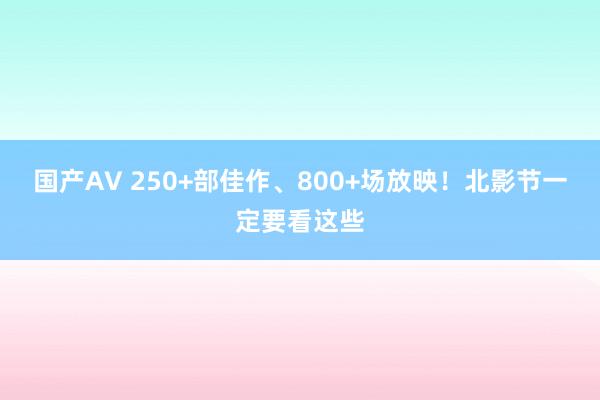 国产AV 250+部佳作、800+场放映！北影节一定要看这些