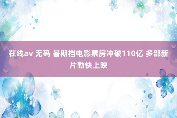 在线av 无码 暑期档电影票房冲破110亿 多部新片勤快上映