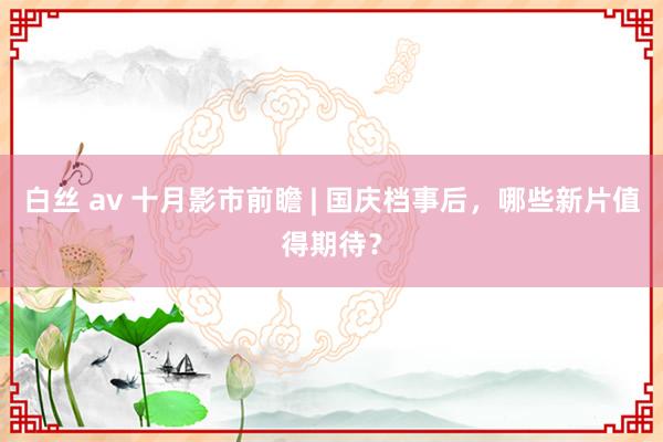 白丝 av 十月影市前瞻 | 国庆档事后，哪些新片值得期待？