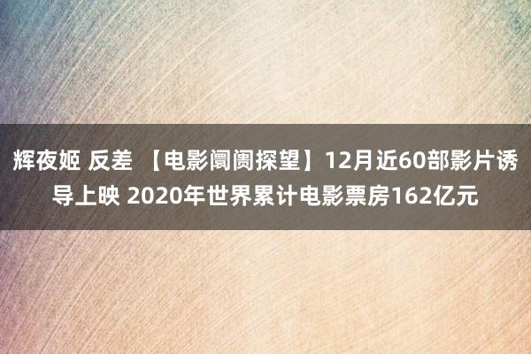 辉夜姬 反差 【电影阛阓探望】12月近60部影片诱导上映 2020年世界累计电影票房162亿元