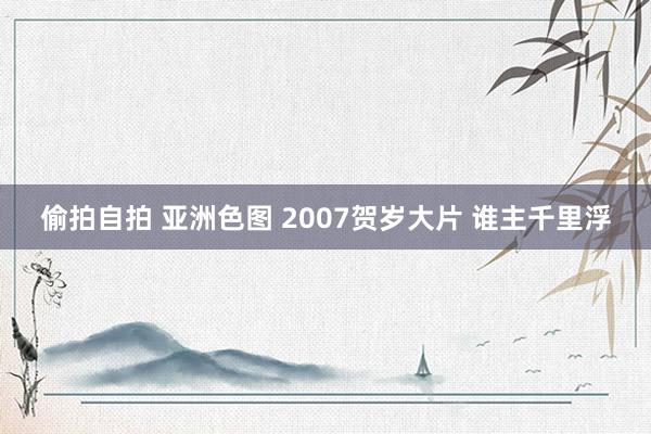 偷拍自拍 亚洲色图 2007贺岁大片 谁主千里浮