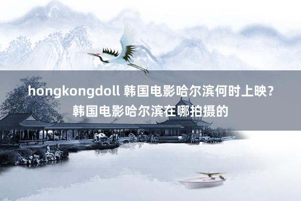 hongkongdoll 韩国电影哈尔滨何时上映？韩国电影哈尔滨在哪拍摄的