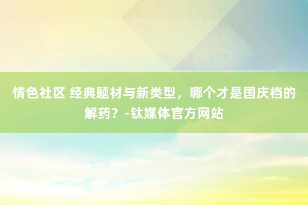 情色社区 经典题材与新类型，哪个才是国庆档的解药？-钛媒体官方网站