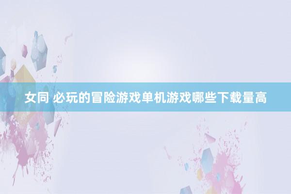 女同 必玩的冒险游戏单机游戏哪些下载量高