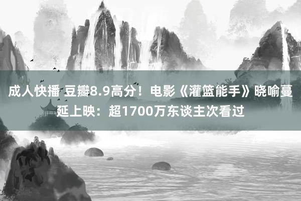 成人快播 豆瓣8.9高分！电影《灌篮能手》晓喻蔓延上映：超1700万东谈主次看过