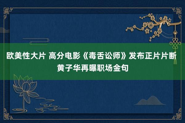 欧美性大片 高分电影《毒舌讼师》发布正片片断 黄子华再曝职场金句