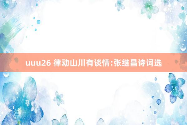 uuu26 律动山川有谈情:张继昌诗词选