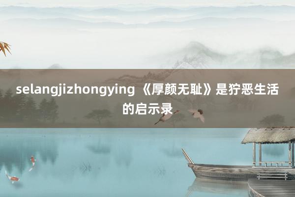 selangjizhongying 《厚颜无耻》是狞恶生活的启示录