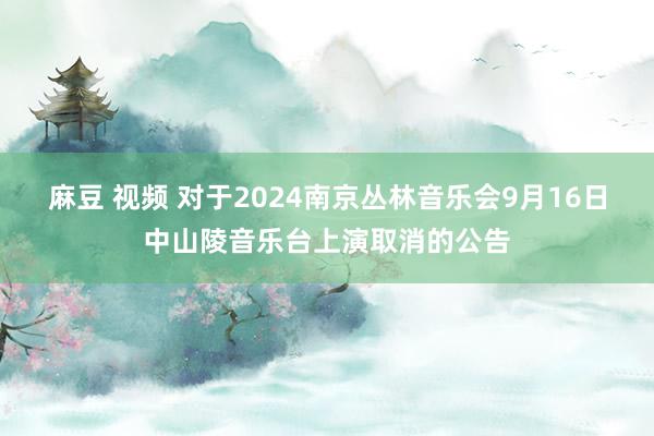 麻豆 视频 对于2024南京丛林音乐会9月16日中山陵音乐台上演取消的公告