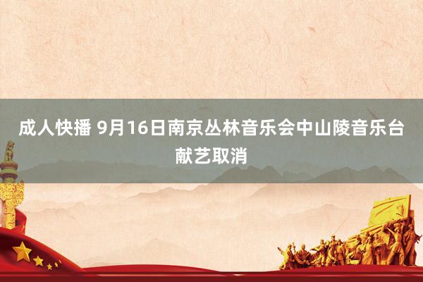 成人快播 9月16日南京丛林音乐会中山陵音乐台献艺取消