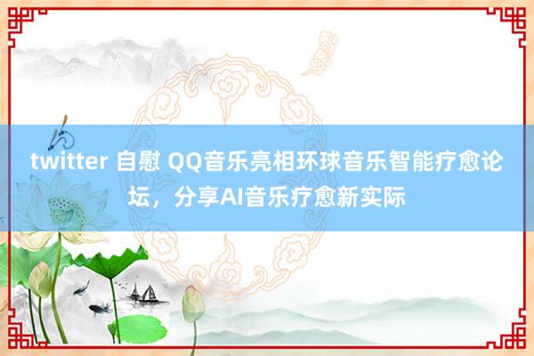 twitter 自慰 QQ音乐亮相环球音乐智能疗愈论坛，分享AI音乐疗愈新实际