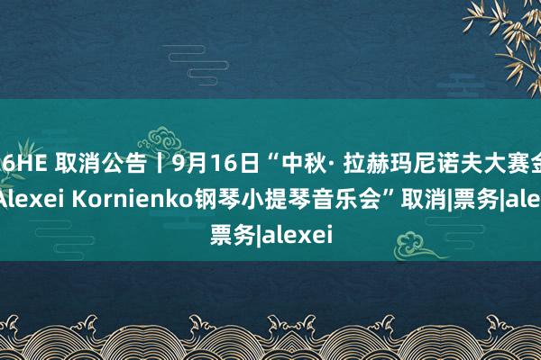 26HE 取消公告丨9月16日“中秋· 拉赫玛尼诺夫大赛金奖Alexei Kornienko钢琴小提琴音乐会”取消|票务|alexei