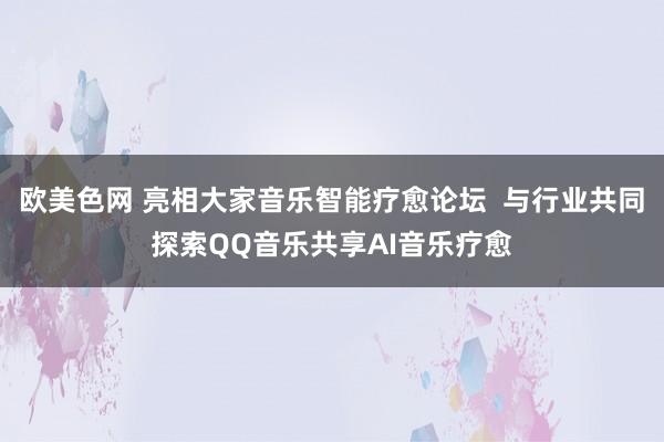 欧美色网 亮相大家音乐智能疗愈论坛  与行业共同探索QQ音乐共享AI音乐疗愈