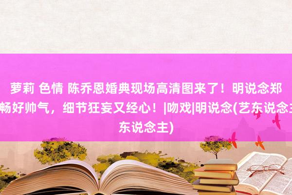 萝莉 色情 陈乔恩婚典现场高清图来了！明说念郑元畅好帅气，细节狂妄又经心！|吻戏|明说念(艺东说念主)